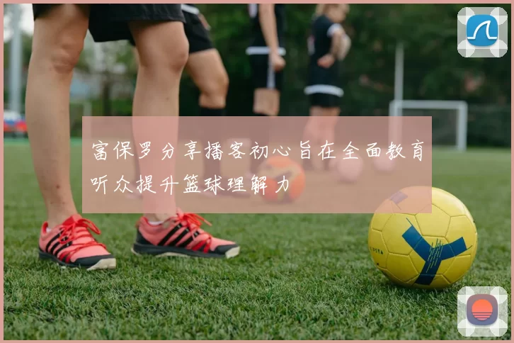 富保罗分享播客初心旨在全面教育听众提升篮球理解力