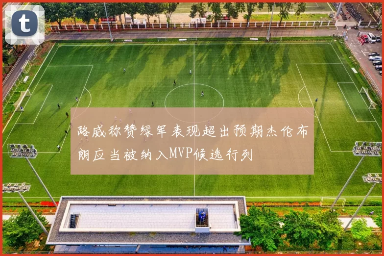 路威称赞绿军表现超出预期杰伦布朗应当被纳入MVP候选行列