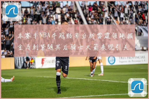本赛季NBA夺冠赔率分析雷霆领跑掘金马刺紧随其后骑士火箭表现引关注