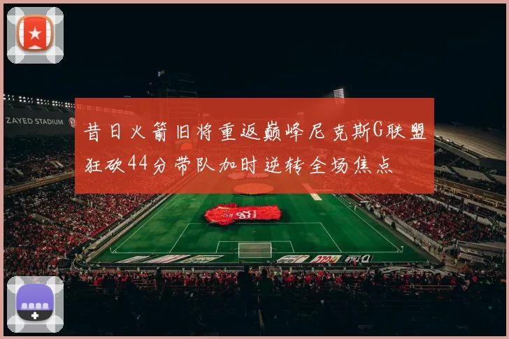 昔日火箭旧将重返巅峰尼克斯G联盟狂砍44分带队加时逆转全场焦点