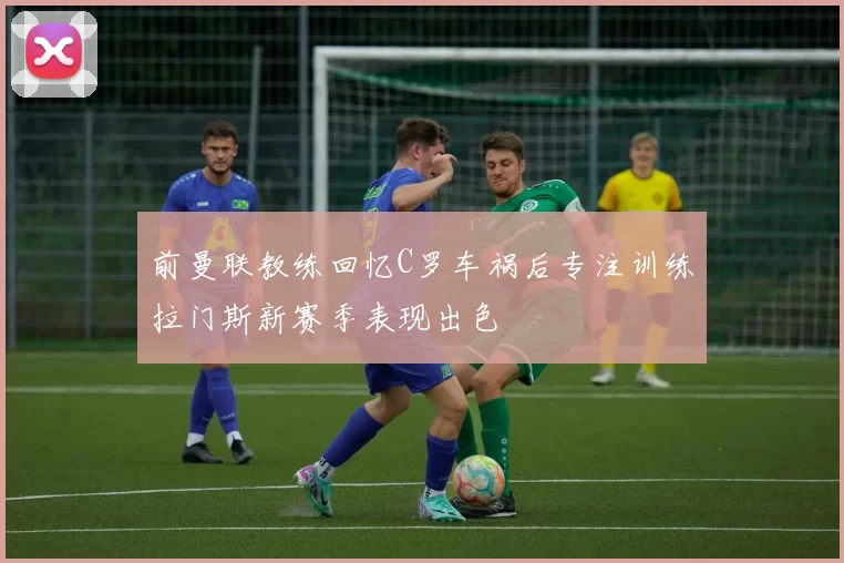 前曼联教练回忆C罗车祸后专注训练拉门斯新赛季表现出色