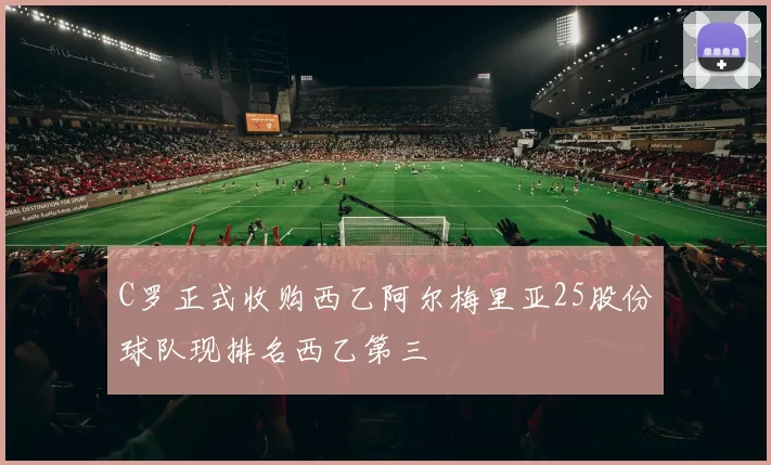 C罗正式收购西乙阿尔梅里亚25股份球队现排名西乙第三