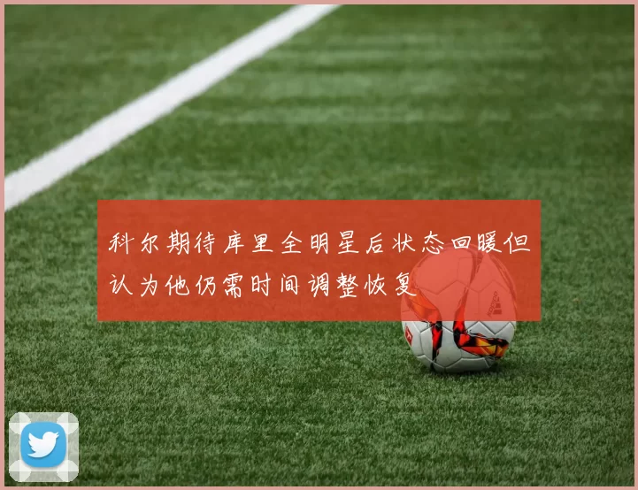科尔期待库里全明星后状态回暖但认为他仍需时间调整恢复
