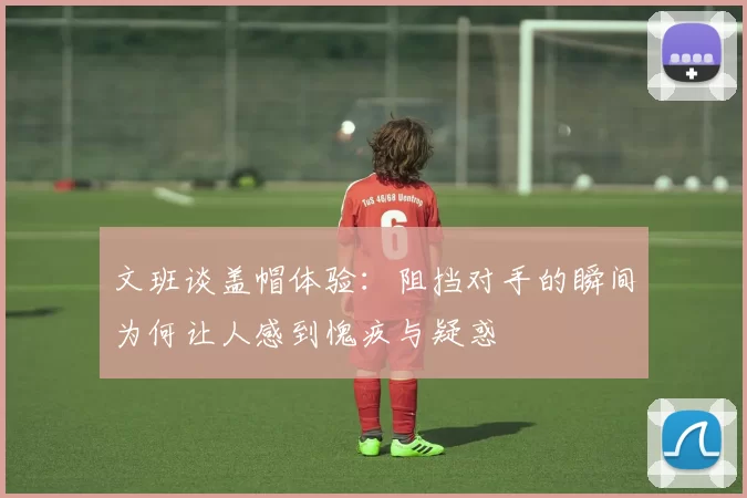 文班谈盖帽体验：阻挡对手的瞬间为何让人感到愧疚与疑惑