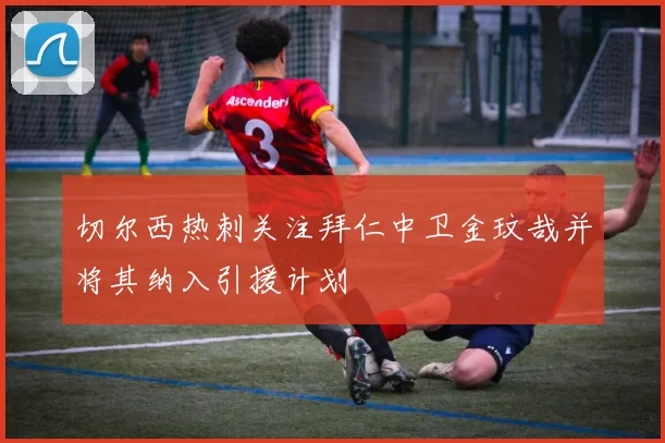 切尔西热刺关注拜仁中卫金玟哉并将其纳入引援计划