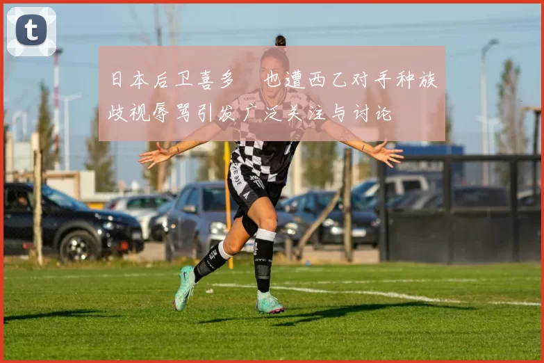 日本后卫喜多壱也遭西乙对手种族歧视辱骂引发广泛关注与讨论