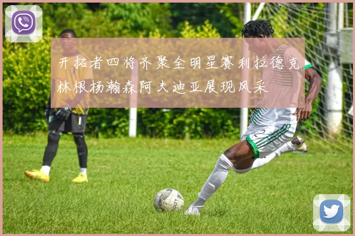开拓者四将齐聚全明星赛利拉德克林根杨瀚森阿夫迪亚展现风采
