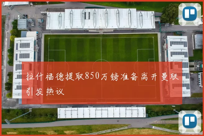 拉什福德提取850万镑准备离开曼联引发热议
