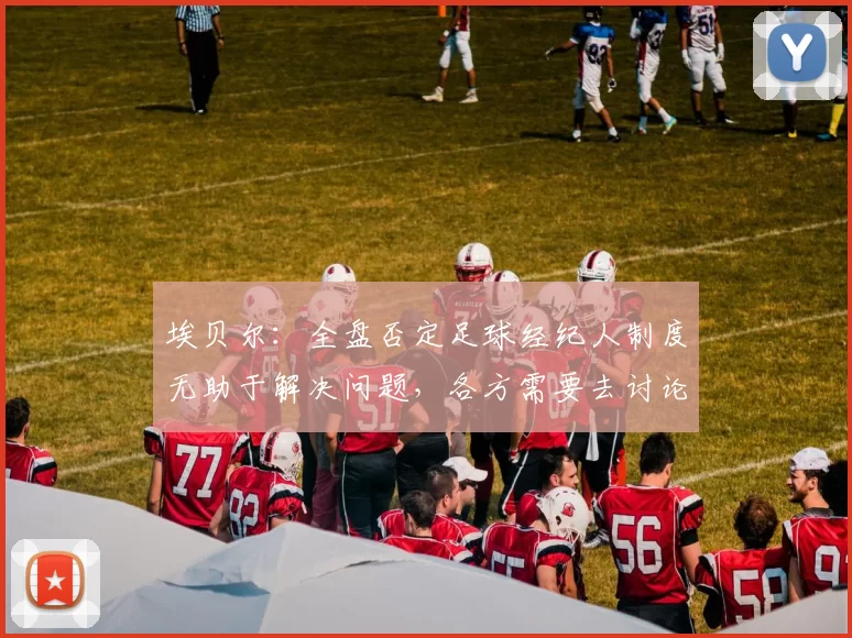 埃贝尔：全盘否定足球经纪人制度无助于解决问题，各方需要去讨论