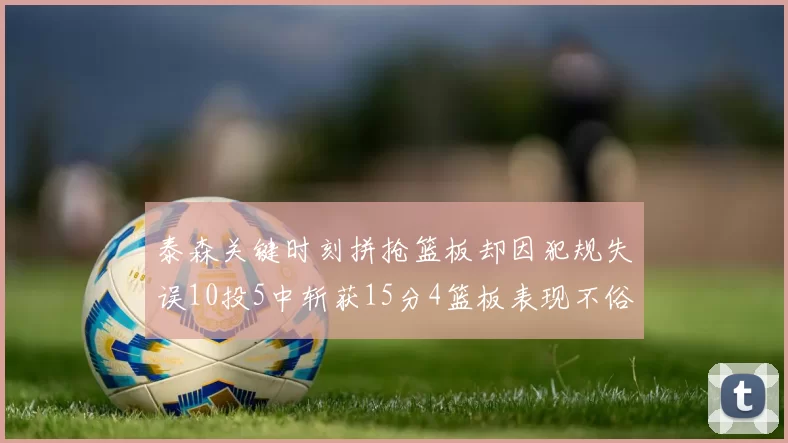 泰森关键时刻拼抢篮板却因犯规失误10投5中斩获15分4篮板表现不俗