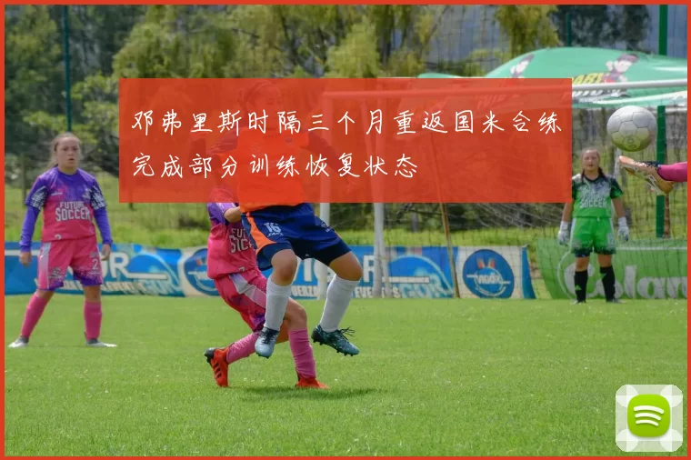 邓弗里斯时隔三个月重返国米合练完成部分训练恢复状态