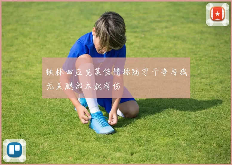 铁林回应克莱伤情称防守干净与我无关腿部本就有伤