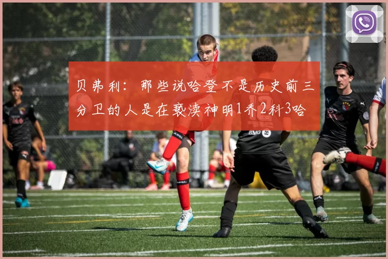 贝弗利：那些说哈登不是历史前三分卫的人是在亵渎神明1乔2科3哈