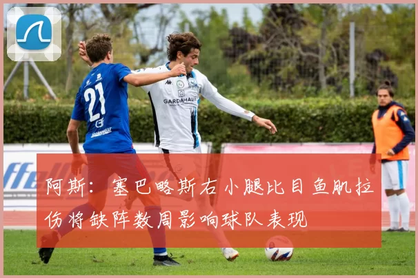阿斯：塞巴略斯右小腿比目鱼肌拉伤将缺阵数周影响球队表现