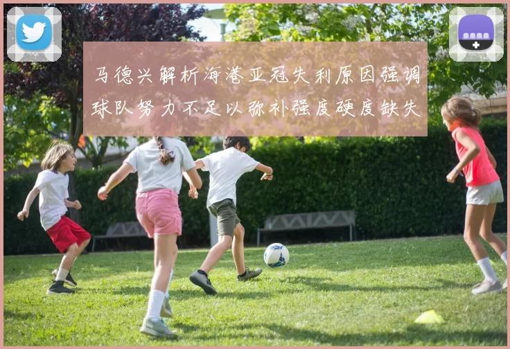 马德兴解析海港亚冠失利原因强调球队努力不足以弥补强度硬度缺失