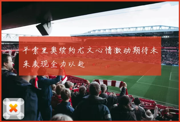 平索里奥续约尤文心情激动期待未来表现全力以赴