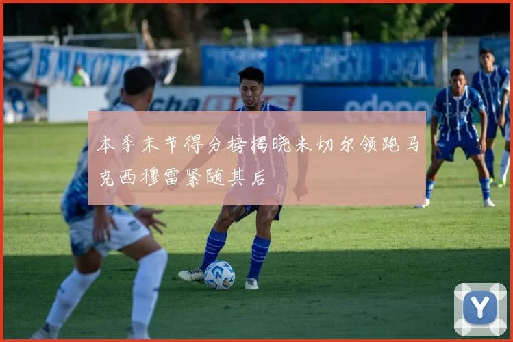 本季末节得分榜揭晓米切尔领跑马克西穆雷紧随其后