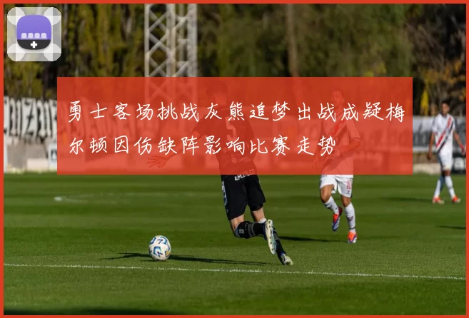 勇士客场挑战灰熊追梦出战成疑梅尔顿因伤缺阵影响比赛走势
