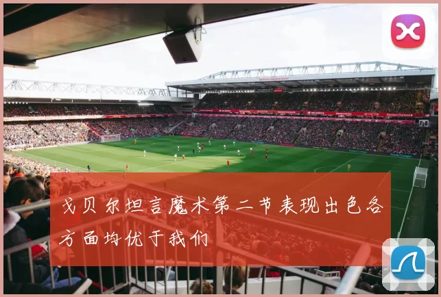 戈贝尔坦言魔术第二节表现出色各方面均优于我们